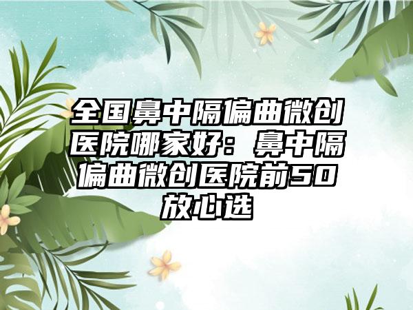 全国鼻中隔偏曲微创医院哪家好：鼻中隔偏曲微创医院前50放心选