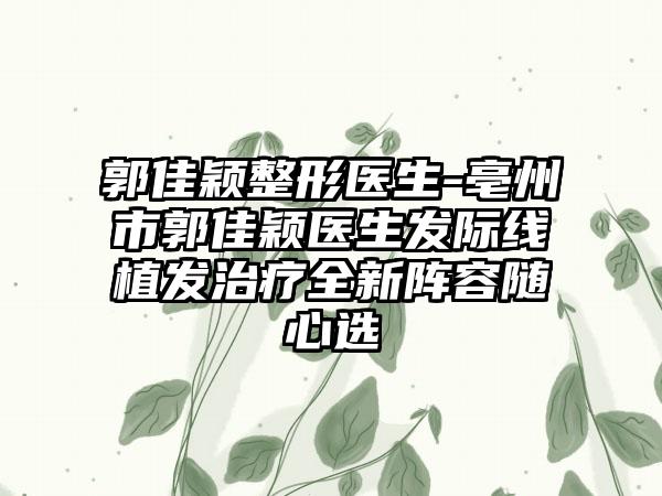 郭佳颖整形医生-亳州市郭佳颖医生发际线植发治疗全新阵容随心选