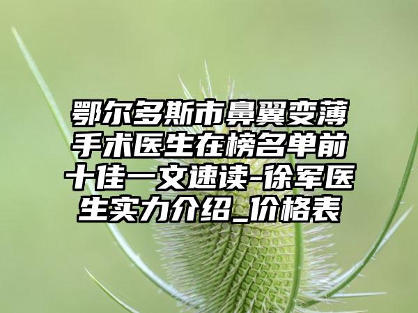 鄂尔多斯市鼻翼变薄手术医生在榜名单前十佳一文速读-徐军医生实力介绍_价格表