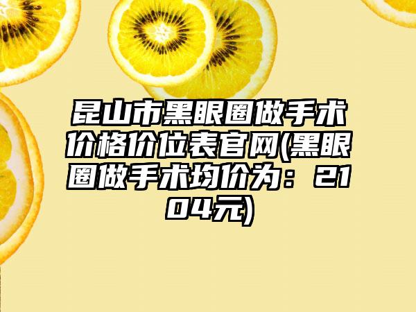 昆山市黑眼圈做手术价格价位表官网(黑眼圈做手术均价为：2104元)