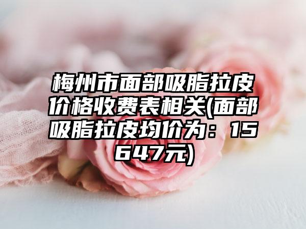 梅州市面部吸脂拉皮价格收费表相关(面部吸脂拉皮均价为：15647元)