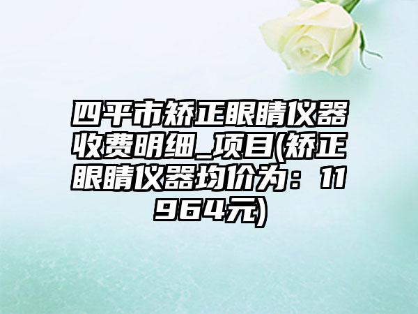 四平市矫正眼睛仪器收费明细_项目(矫正眼睛仪器均价为：11964元)