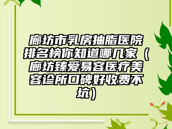 廊坊市乳房抽脂医院排名榜你知道哪几家（廊坊臻爱易容医疗美容诊所口碑好收费不坑）