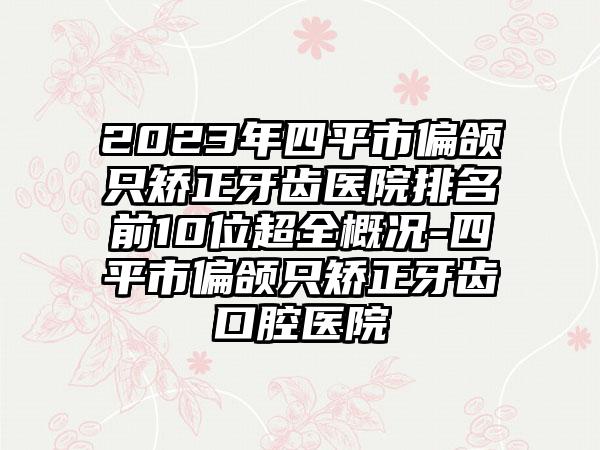 2023年四平市偏颌只矫正牙齿医院排名前10位超全概况-四平市偏颌只矫正牙齿口腔医院