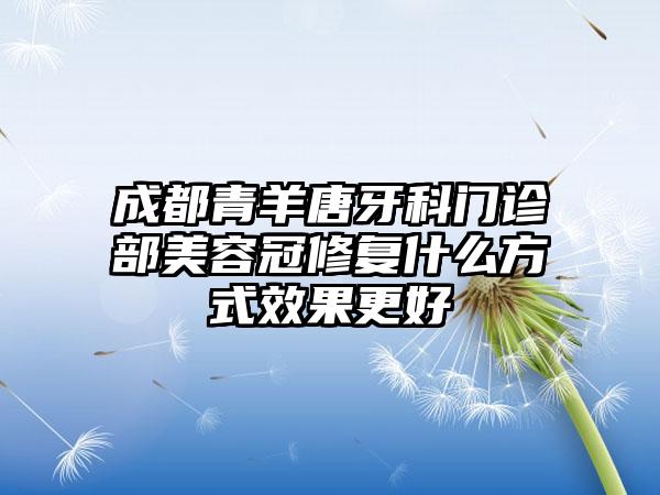 成都青羊唐牙科门诊部美容冠修复什么方式效果更好