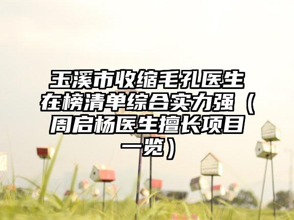 玉溪市收缩毛孔医生在榜清单综合实力强（周启杨医生擅长项目一览）