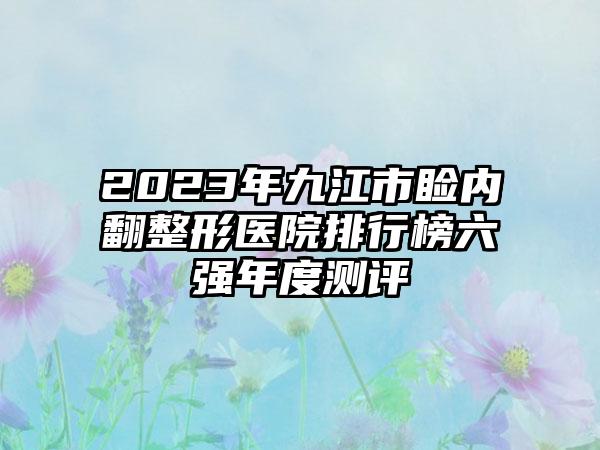 2023年九江市睑内翻整形医院排行榜六强年度测评