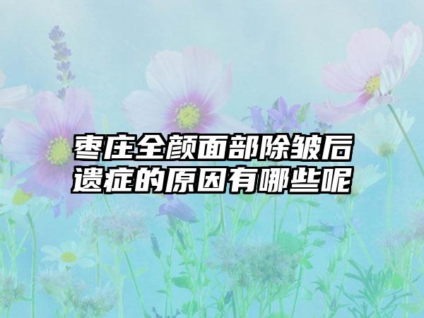 枣庄全颜面部除皱后遗症的原因有哪些呢