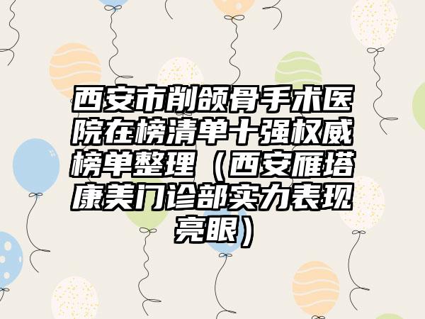 西安市削颌骨手术医院在榜清单十强权威榜单整理（西安雁塔康美门诊部实力表现亮眼）