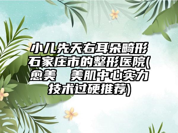 小儿先天右耳朵畸形石家庄市的整形医院(愈美醫學美肌中心实力技术过硬推荐)