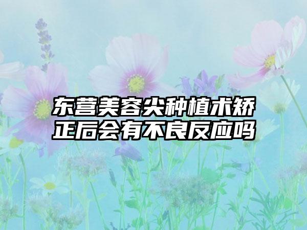 东营美容尖种植术矫正后会有不良反应吗