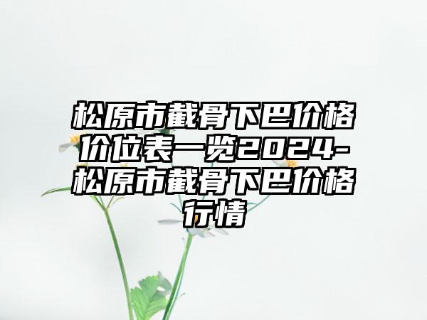 松原市截骨下巴价格价位表一览2024-松原市截骨下巴价格行情