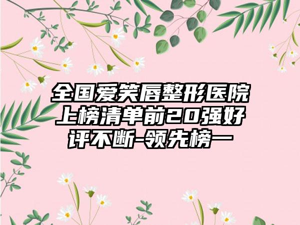 全国爱笑唇整形医院上榜清单前20强好评不断-领先榜一