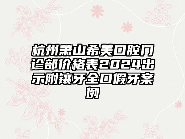 杭州萧山希美口腔门诊部价格表2024出示附镶牙全口假牙案例