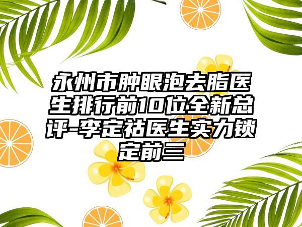 永州市肿眼泡去脂医生排行前10位全新总评-李定祜医生实力锁定前三