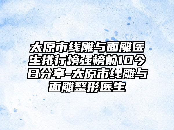 太原市线雕与面雕医生排行榜强榜前10今日分享-太原市线雕与面雕整形医生