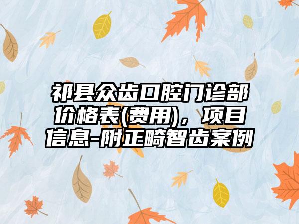 祁县众齿口腔门诊部价格表(费用)，项目信息-附正畸智齿案例