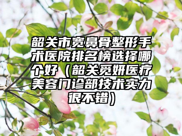 韶关市宽鼻骨整形手术医院排名榜选择哪个好（韶关觅妍医疗美容门诊部技术实力很不错）