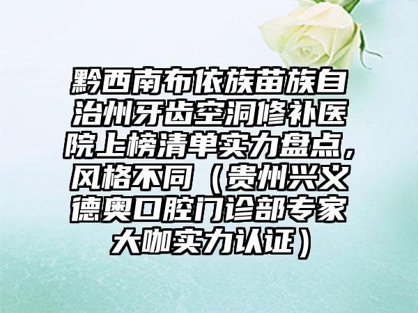 黔西南布依族苗族自治州牙齿空洞修补医院上榜清单实力盘点，风格不同（贵州兴义德奥口腔门诊部专家大咖实力认证）