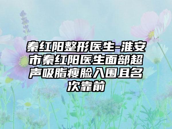 秦红阳整形医生-淮安市秦红阳医生面部超声吸脂瘦脸入围且名次靠前