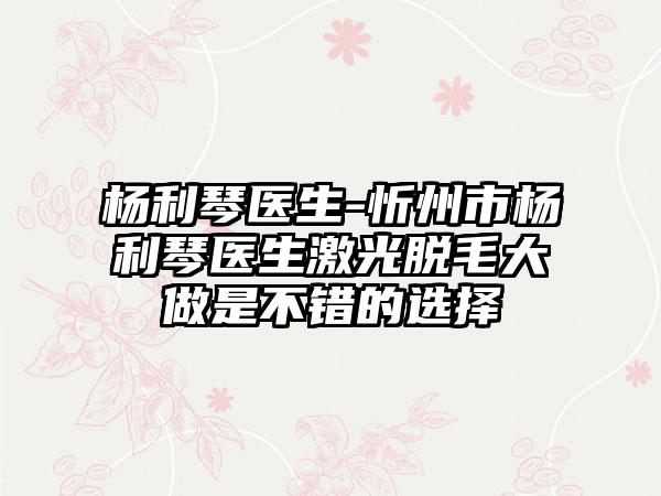 杨利琴医生-忻州市杨利琴医生激光脱毛大做是不错的选择