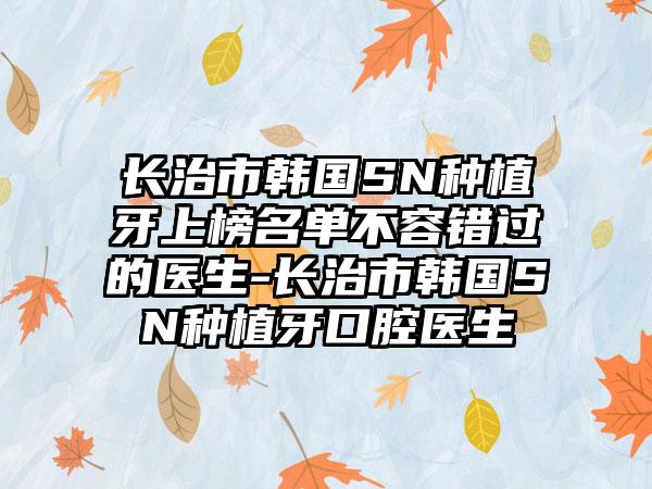 长治市韩国SN种植牙上榜名单不容错过的医生-长治市韩国SN种植牙口腔医生