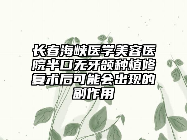 长春海峡医学美容医院半口无牙颌种植修复术后可能会出现的副作用