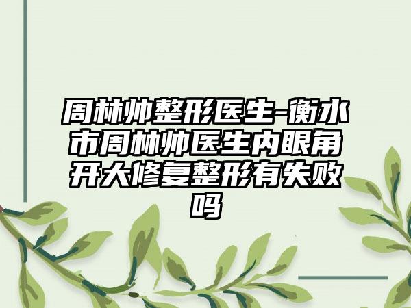 周林帅整形医生-衡水市周林帅医生内眼角开大修复整形有失败吗