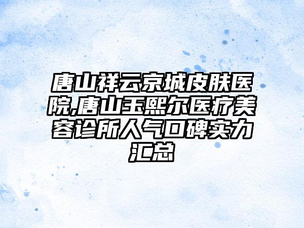 唐山祥云京城皮肤医院,唐山玉熙尔医疗美容诊所人气口碑实力汇总