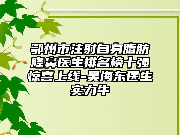 鄂州市注射自身脂肪隆鼻医生排名榜十强惊喜上线-吴海东医生实力牛