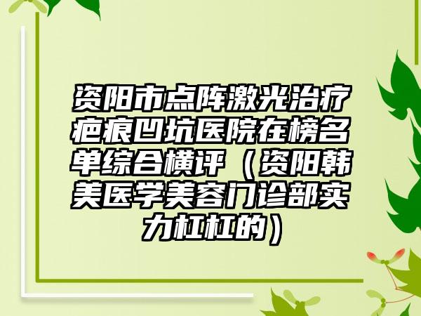 资阳市点阵激光治疗疤痕凹坑医院在榜名单综合横评（资阳韩美医学美容门诊部实力杠杠的）