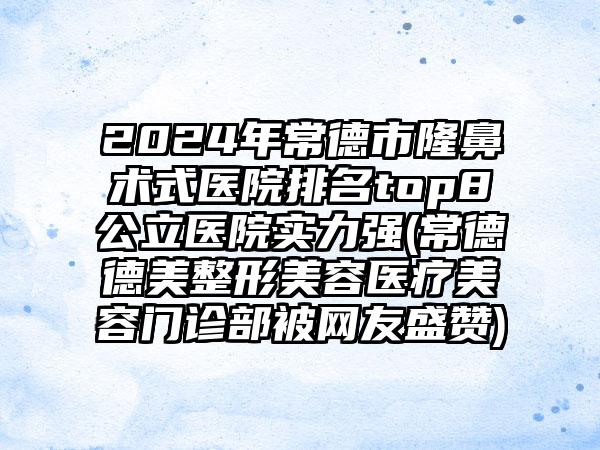 2024年常德市隆鼻术式医院排名top8公立医院实力强(常德德美整形美容医疗美容门诊部被网友盛赞)