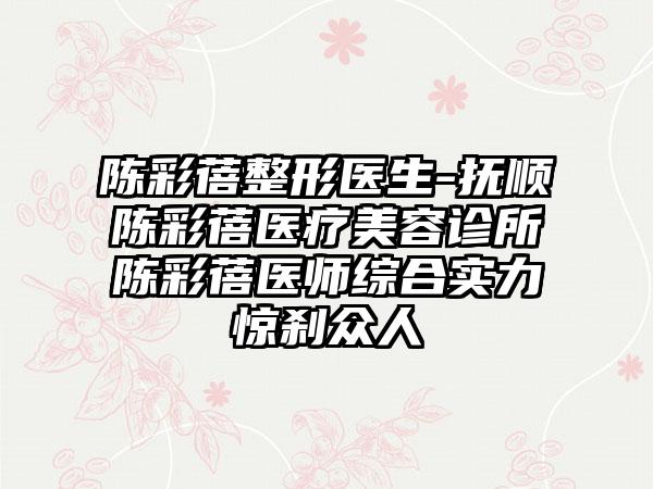 陈彩蓓整形医生-抚顺陈彩蓓医疗美容诊所陈彩蓓医师综合实力惊刹众人