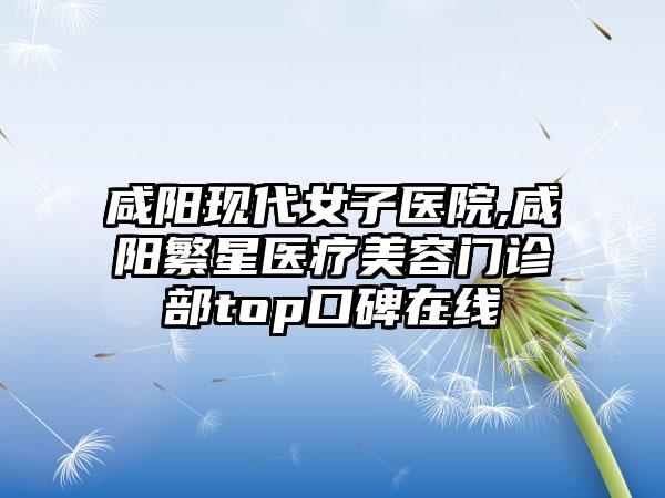 咸阳现代女子医院,咸阳繁星医疗美容门诊部top口碑在线