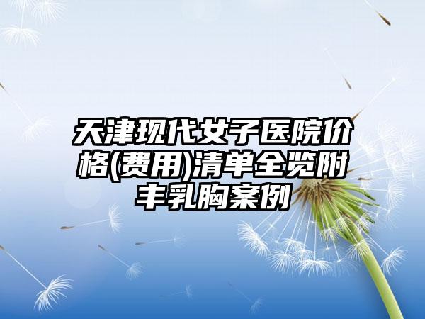 天津现代女子医院价格(费用)清单全览附丰乳胸案例