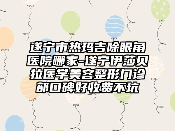 遂宁市热玛吉除眼角医院哪家-遂宁伊莎贝拉医学美容整形门诊部口碑好收费不坑