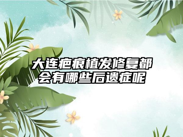 大连疤痕植发修复都会有哪些后遗症呢