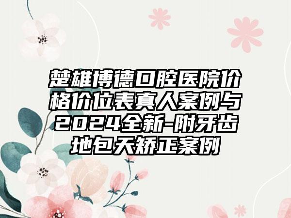 楚雄博德口腔医院价格价位表真人案例与2024全新-附牙齿地包天矫正案例