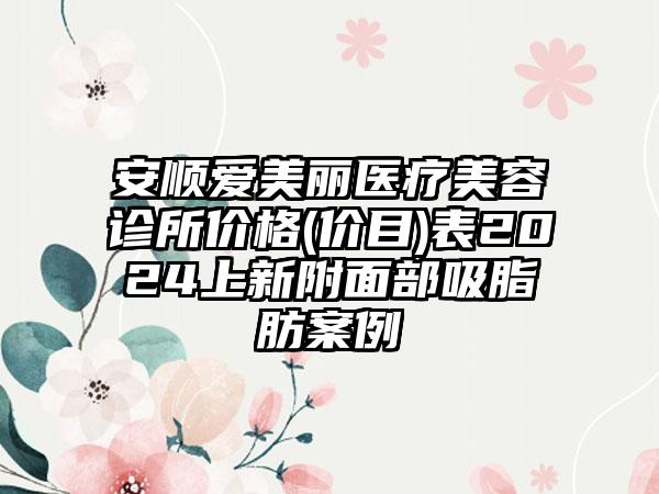 安顺爱美丽医疗美容诊所价格(价目)表2024上新附面部吸脂肪案例