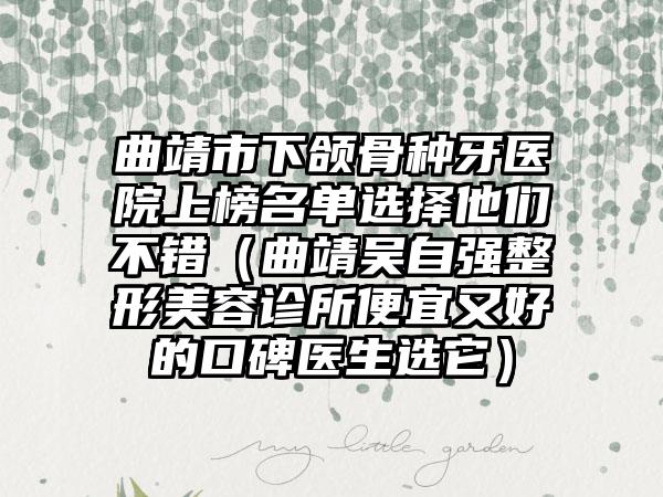 曲靖市下颌骨种牙医院上榜名单选择他们不错（曲靖吴自强整形美容诊所便宜又好的口碑医生选它）