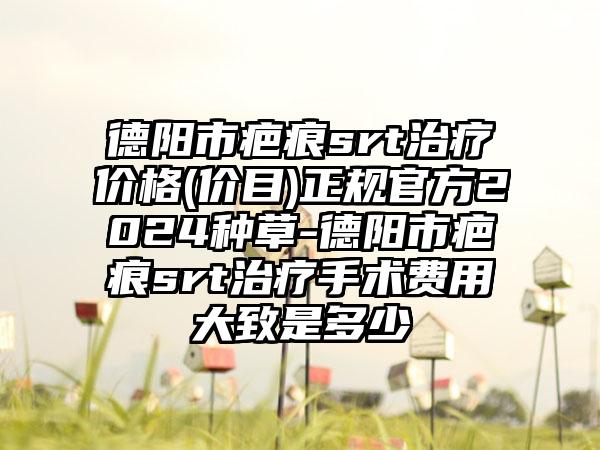 德阳市疤痕srt治疗价格(价目)正规官方2024种草-德阳市疤痕srt治疗手术费用大致是多少