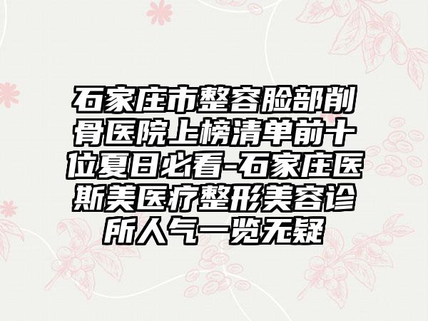 石家庄市整容脸部削骨医院上榜清单前十位夏日必看-石家庄医斯美医疗整形美容诊所人气一览无疑