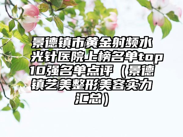 景德镇市黄金射频水光针医院上榜名单top10强名单点评（景德镇艺美整形美容实力汇总）