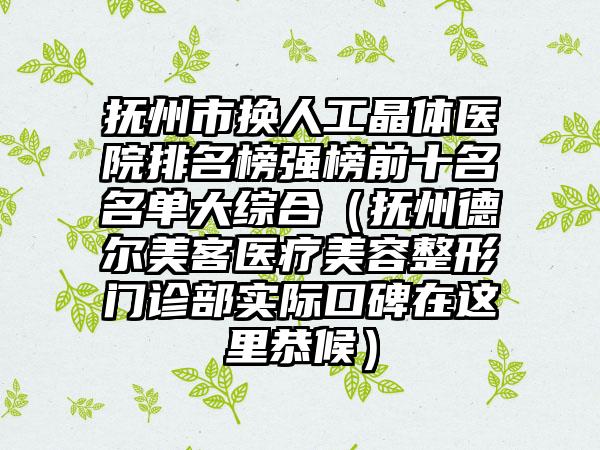 抚州市换人工晶体医院排名榜强榜前十名名单大综合（抚州德尔美客医疗美容整形门诊部实际口碑在这里恭候）