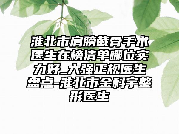 淮北市肩膀截骨手术医生在榜清单哪位实力好_六强正规医生盘点-淮北市金科宇整形医生