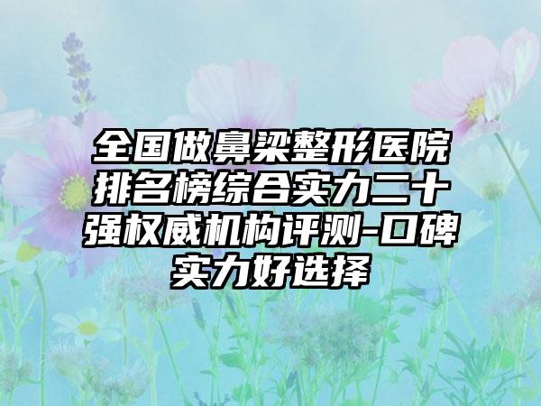 全国做鼻梁整形医院排名榜综合实力二十强权威机构评测-口碑实力好选择