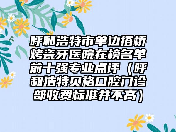 呼和浩特市单边搭桥烤瓷牙医院在榜名单前十强专业点评（呼和浩特贝格口腔门诊部收费标准并不高）