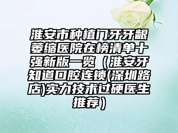 淮安市种植门牙牙龈萎缩医院在榜清单十强新版一览（淮安牙知道口腔连锁(深圳路店)实力技术过硬医生推荐）