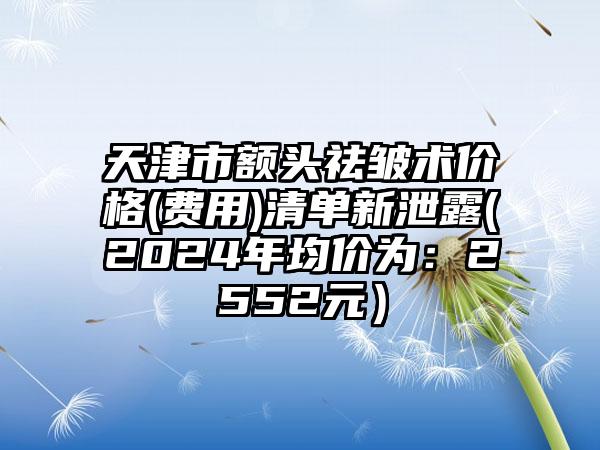 天津市额头祛皱术价格(费用)清单新泄露(2024年均价为：2552元）