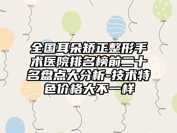 全国耳朵矫正整形手术医院排名榜前二十名盘点大分析-技术特色价格大不一样